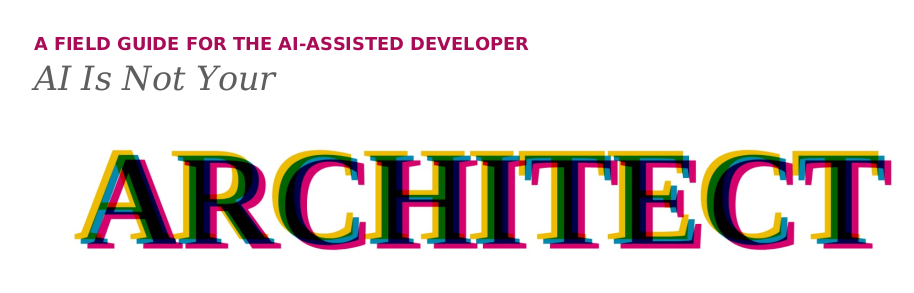 A Field Guide for the AI-Assisted Developer — AI Is Not Your Architect